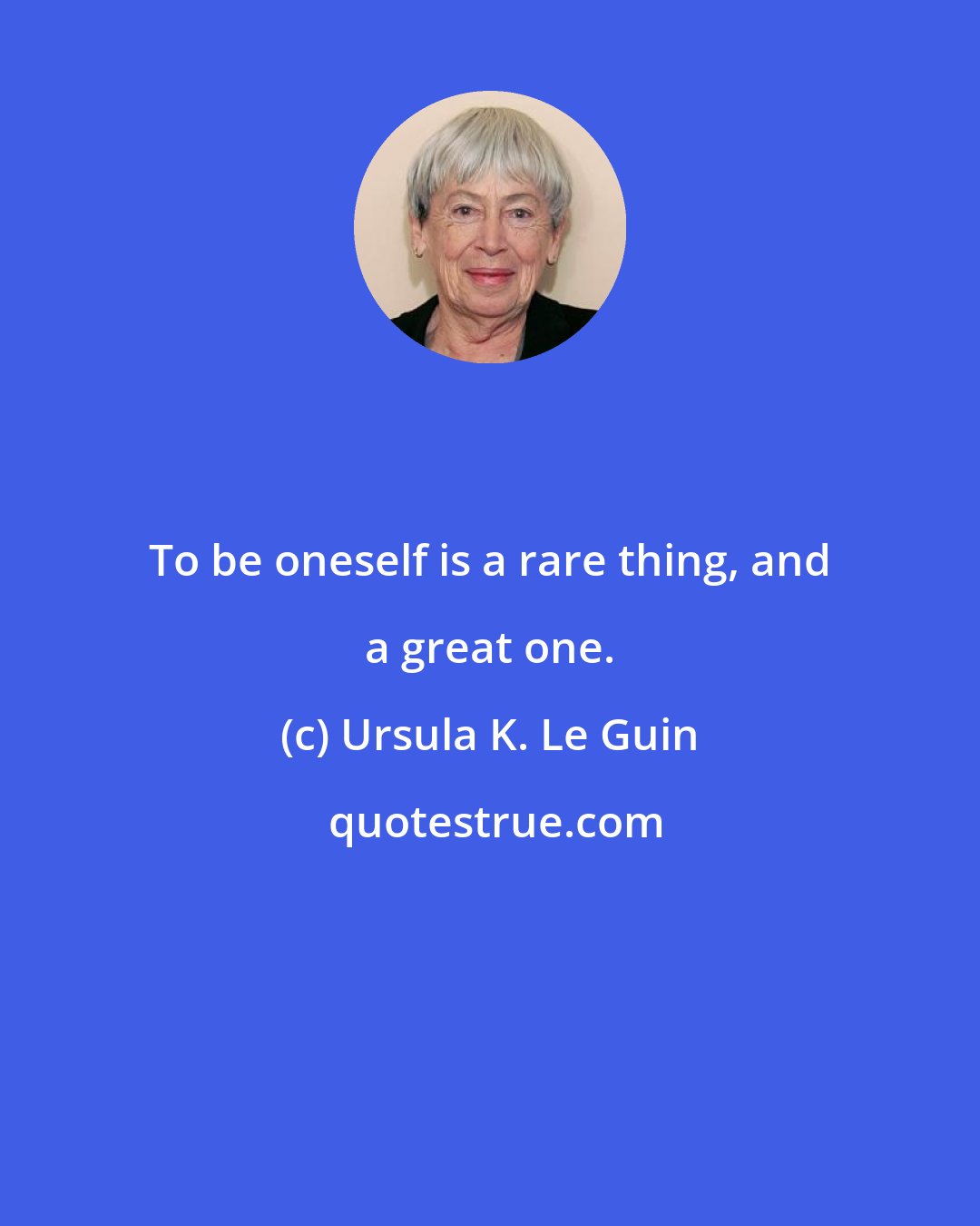Ursula K. Le Guin: To be oneself is a rare thing, and a great one.