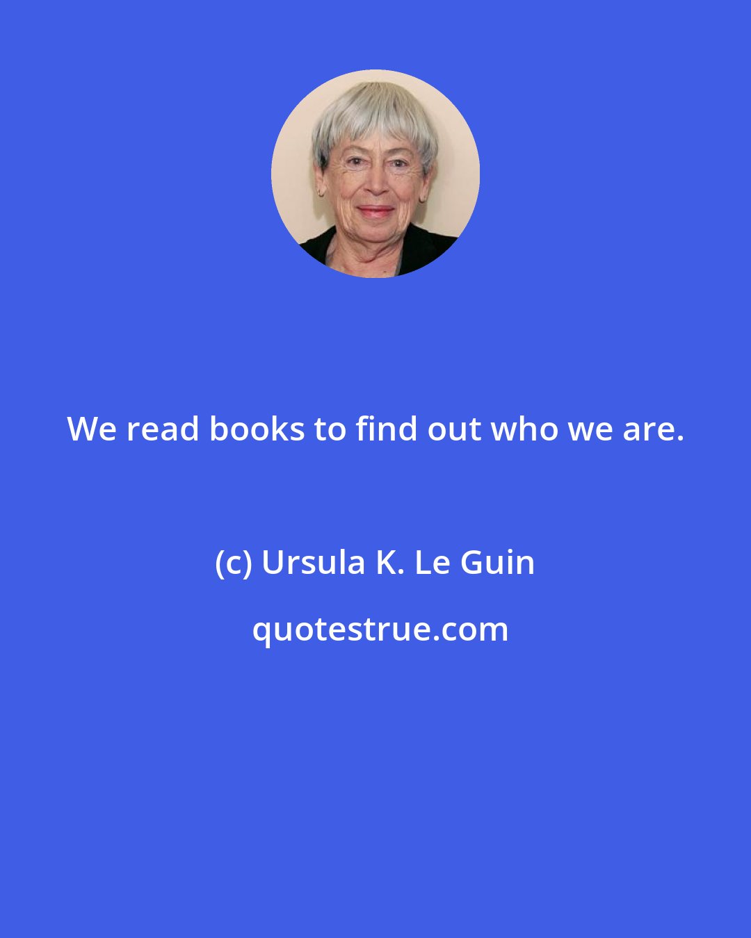 Ursula K. Le Guin: We read books to find out who we are.