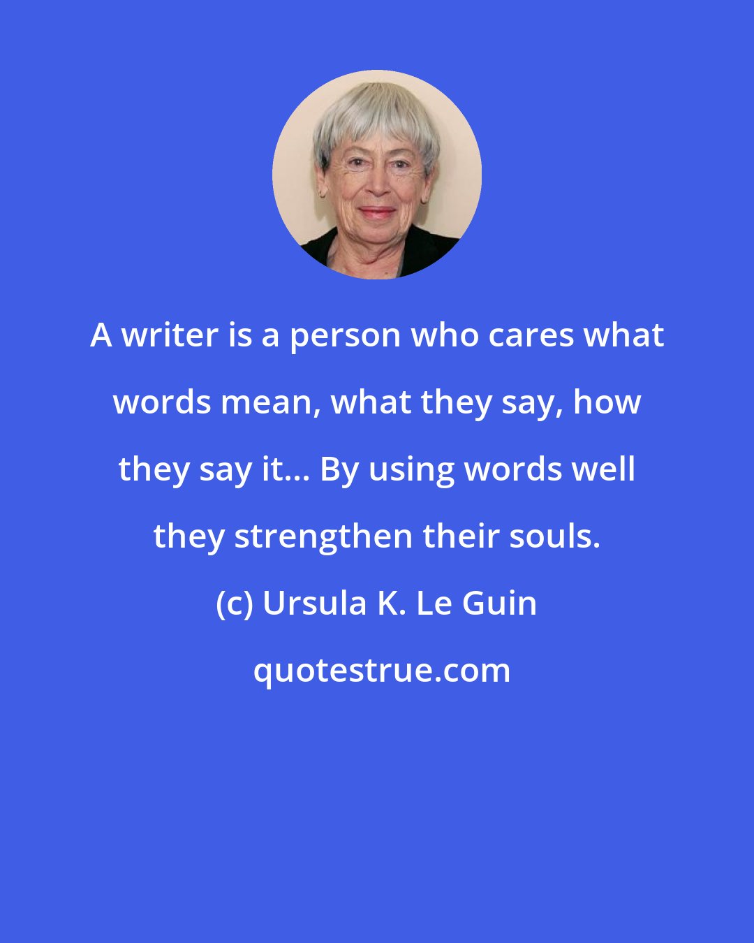 Ursula K. Le Guin: A writer is a person who cares what words mean, what they say, how they say it... By using words well they strengthen their souls.
