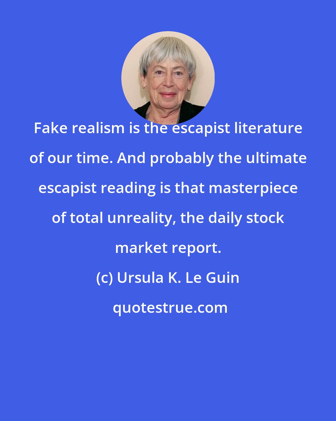 Ursula K. Le Guin: Fake realism is the escapist literature of our time. And probably the ultimate escapist reading is that masterpiece of total unreality, the daily stock market report.