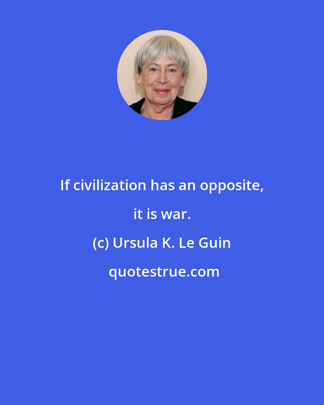 Ursula K. Le Guin: If civilization has an opposite, it is war.