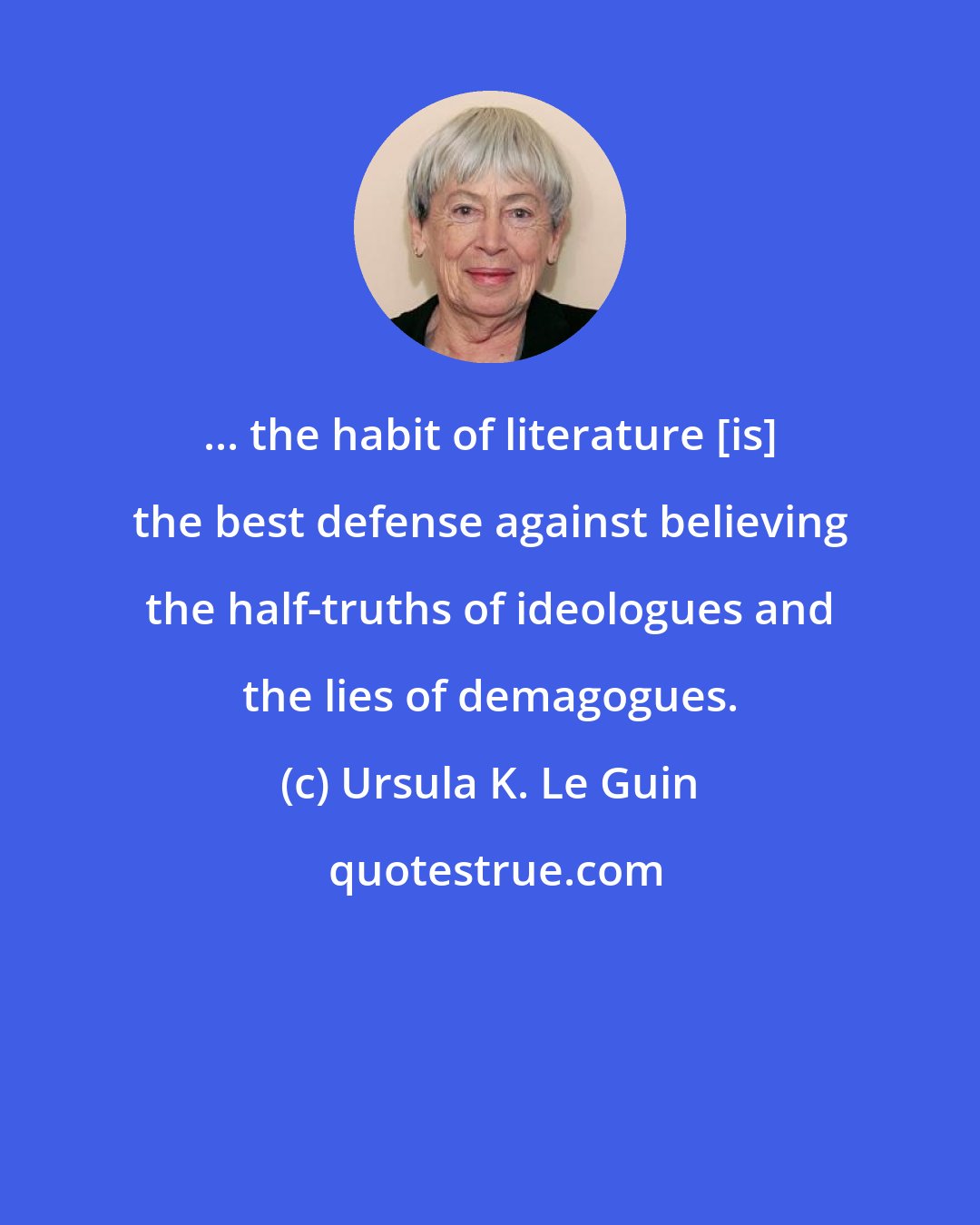 Ursula K. Le Guin: ... the habit of literature [is] the best defense against believing the half-truths of ideologues and the lies of demagogues.