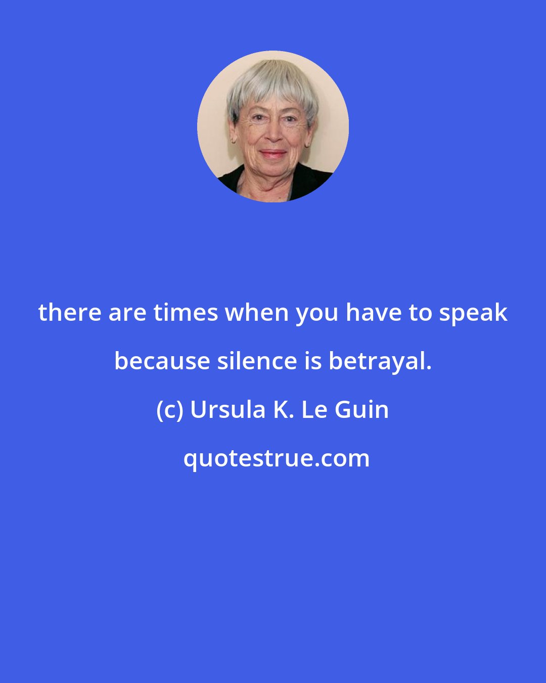 Ursula K. Le Guin: there are times when you have to speak because silence is betrayal.