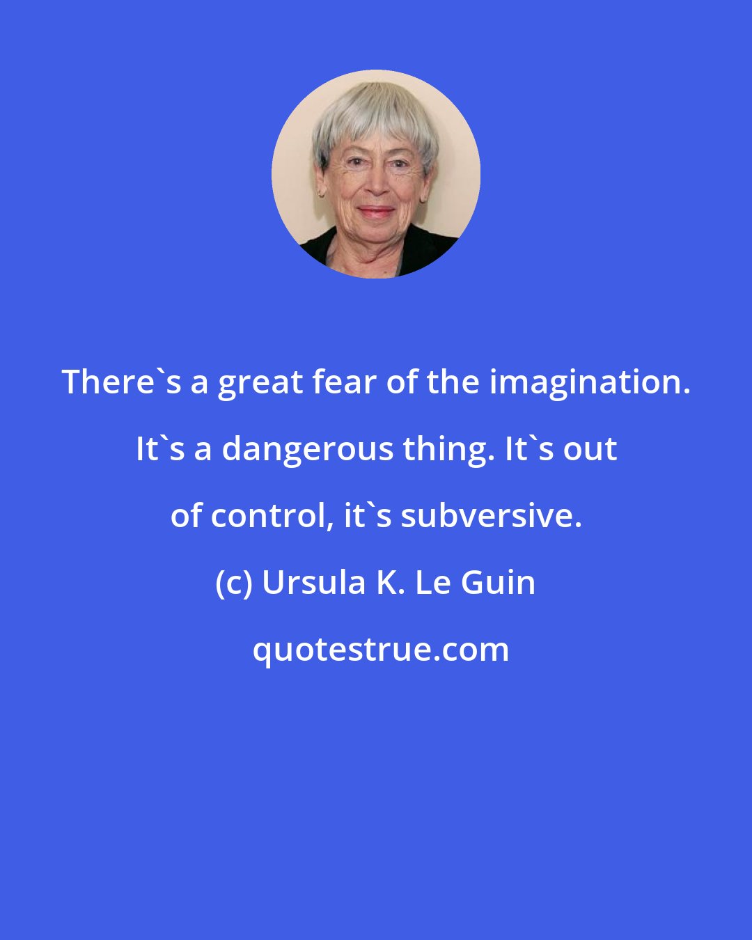 Ursula K. Le Guin: There's a great fear of the imagination. It's a dangerous thing. It's out of control, it's subversive.