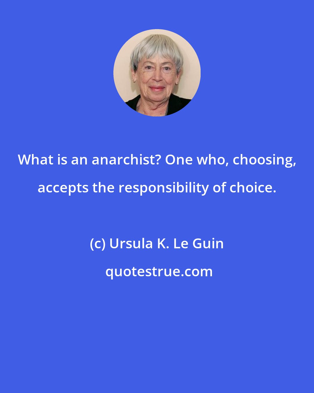 Ursula K. Le Guin: What is an anarchist? One who, choosing, accepts the responsibility of choice.