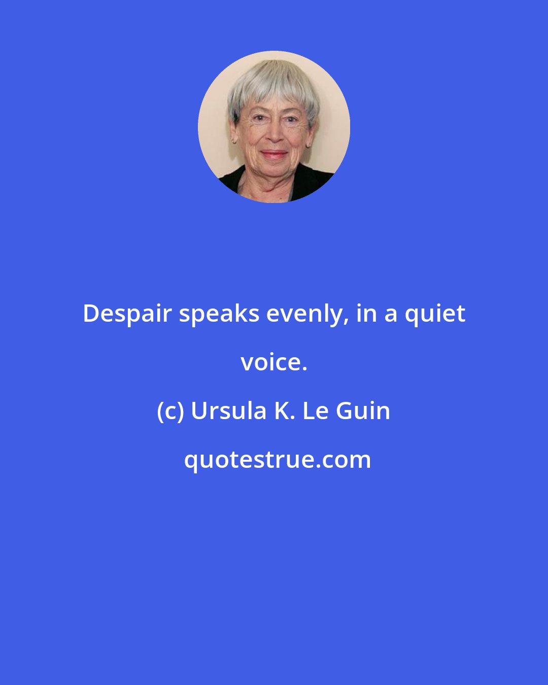 Ursula K. Le Guin: Despair speaks evenly, in a quiet voice.