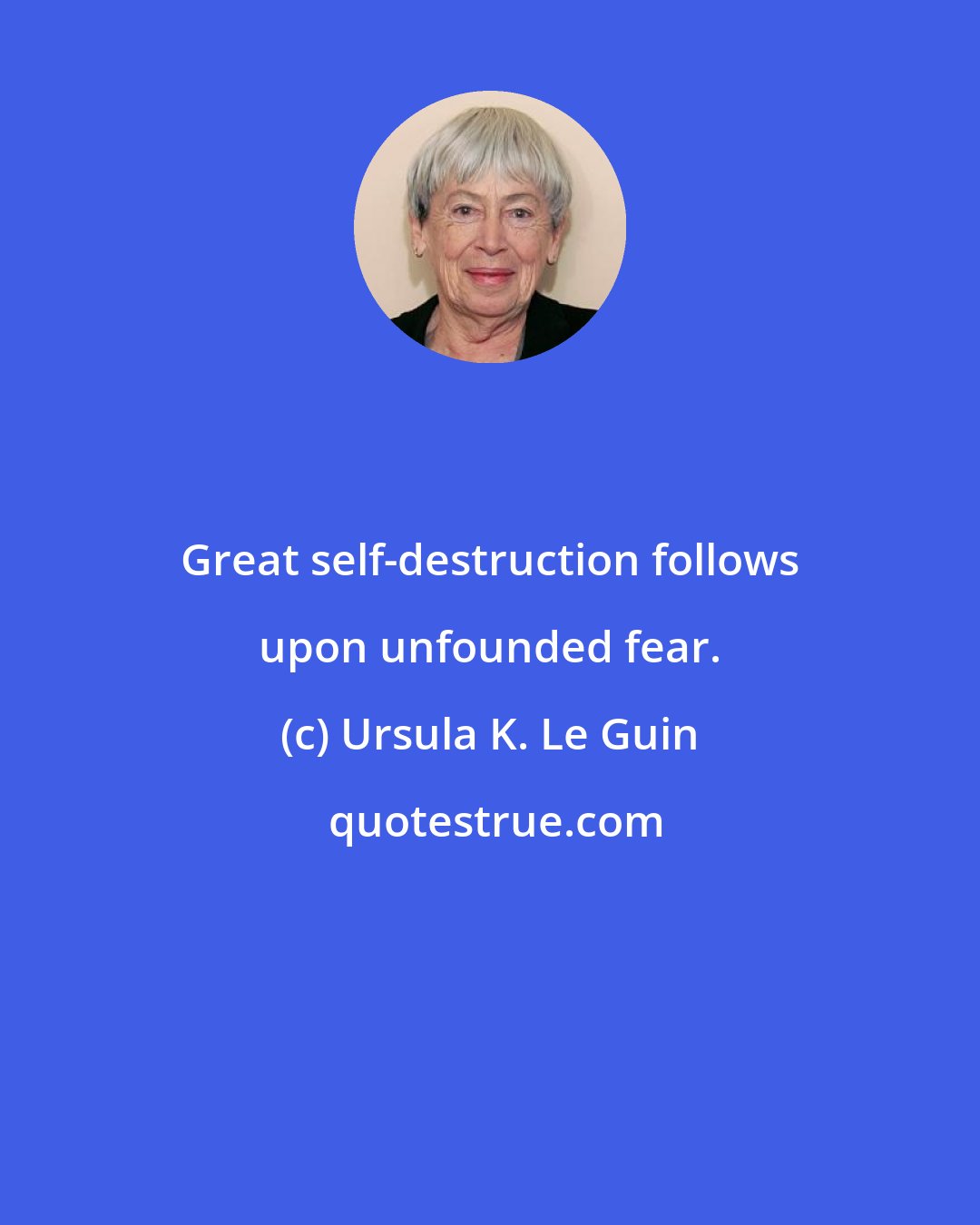 Ursula K. Le Guin: Great self-destruction follows upon unfounded fear.