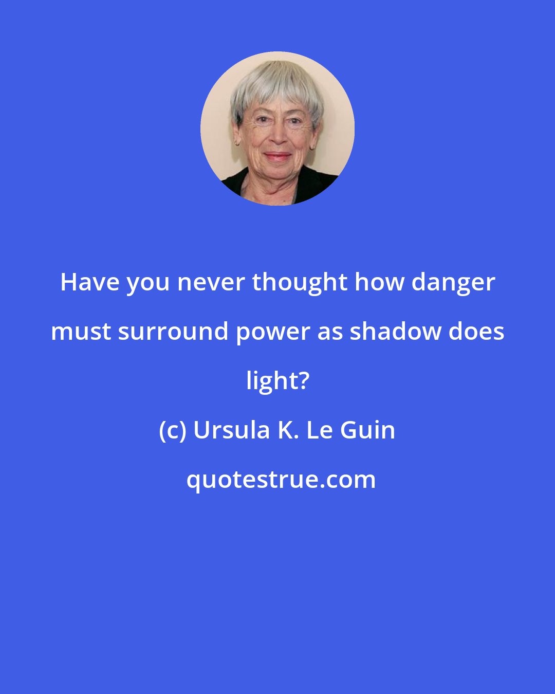 Ursula K. Le Guin: Have you never thought how danger must surround power as shadow does light?