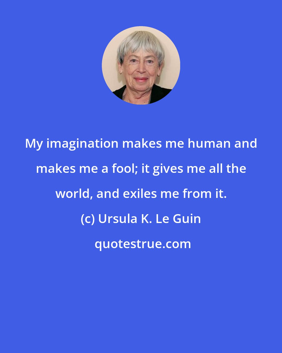Ursula K. Le Guin: My imagination makes me human and makes me a fool; it gives me all the world, and exiles me from it.