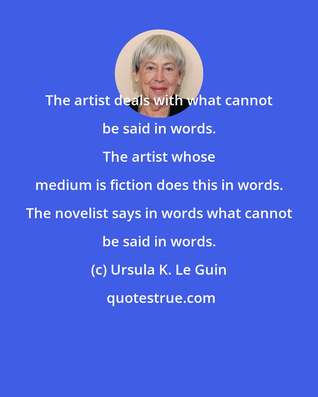 Ursula K. Le Guin: The artist deals with what cannot be said in words. 
 
 The artist whose medium is fiction does this in words. The novelist says in words what cannot be said in words.