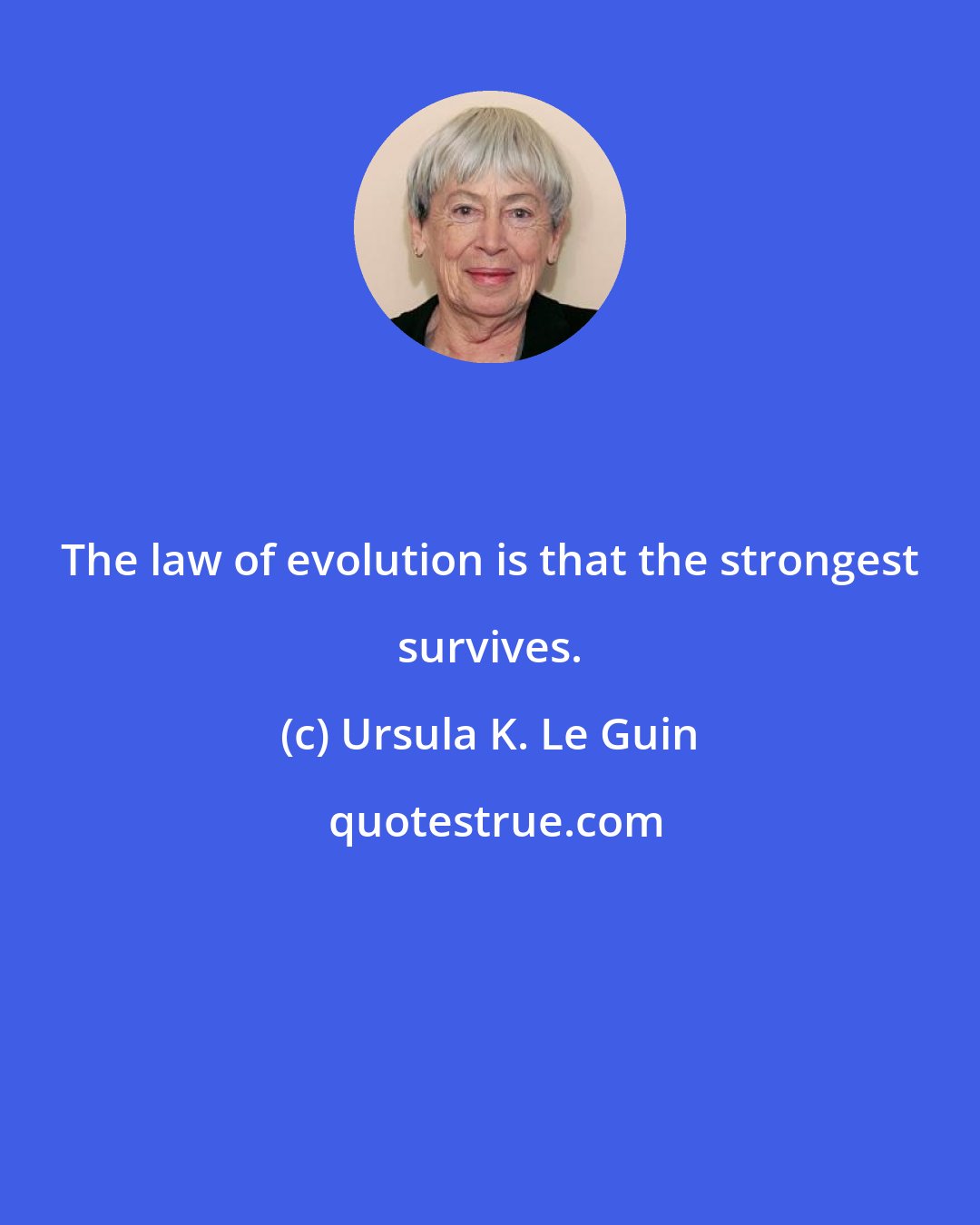 Ursula K. Le Guin: The law of evolution is that the strongest survives.