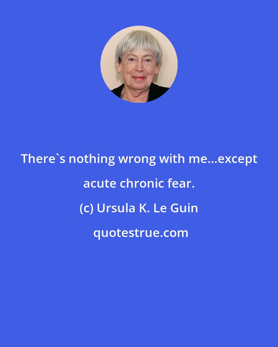Ursula K. Le Guin: There's nothing wrong with me...except acute chronic fear.
