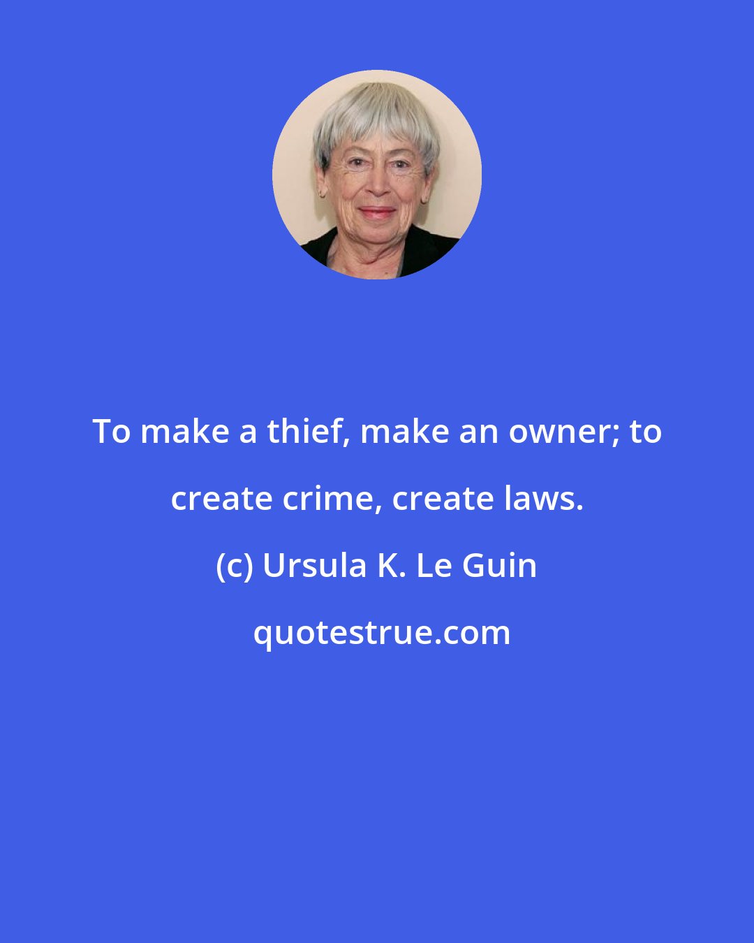 Ursula K. Le Guin: To make a thief, make an owner; to create crime, create laws.