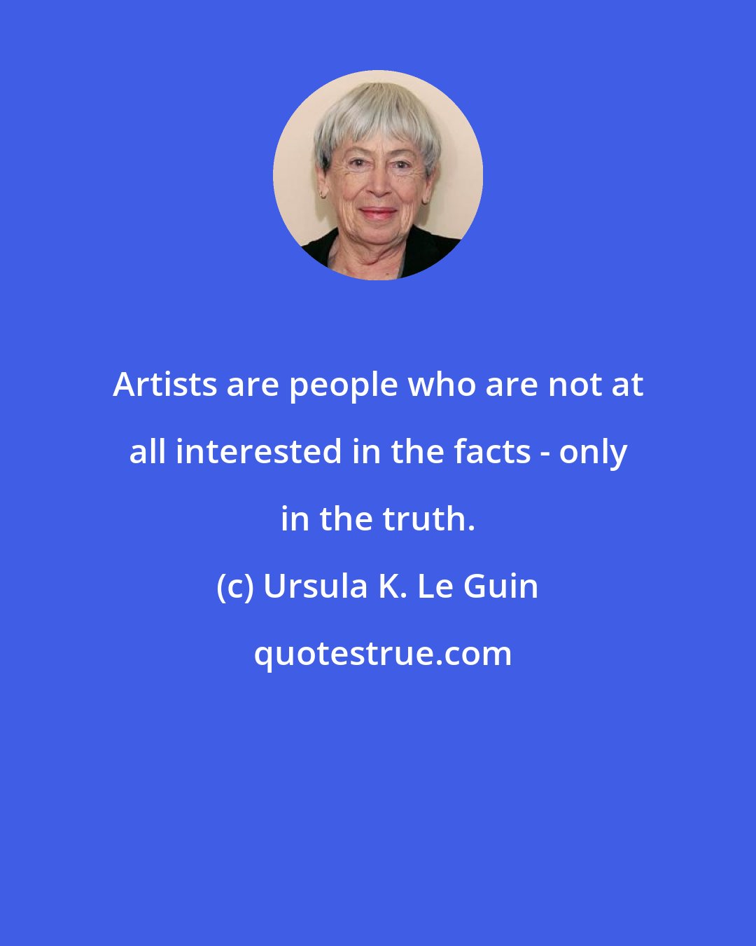 Ursula K. Le Guin: Artists are people who are not at all interested in the facts - only in the truth.