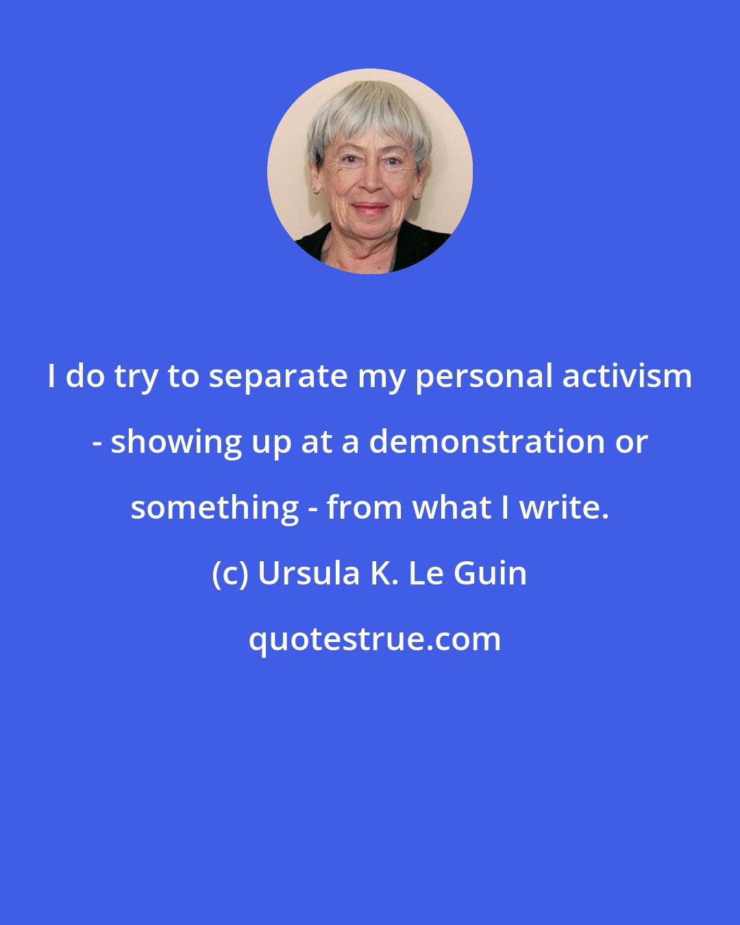 Ursula K. Le Guin: I do try to separate my personal activism - showing up at a demonstration or something - from what I write.