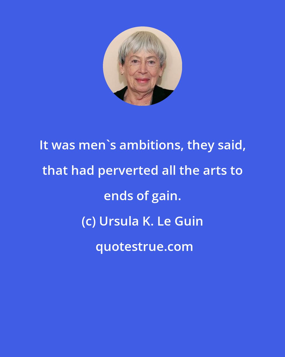 Ursula K. Le Guin: It was men's ambitions, they said, that had perverted all the arts to ends of gain.
