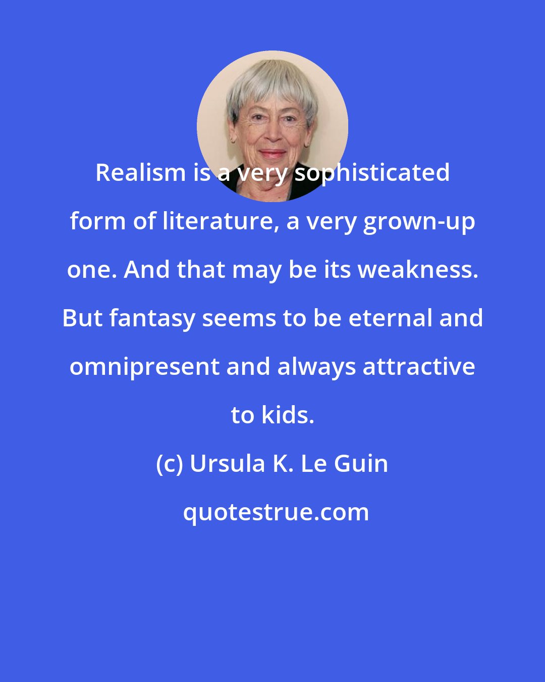 Ursula K. Le Guin: Realism is a very sophisticated form of literature, a very grown-up one. And that may be its weakness. But fantasy seems to be eternal and omnipresent and always attractive to kids.