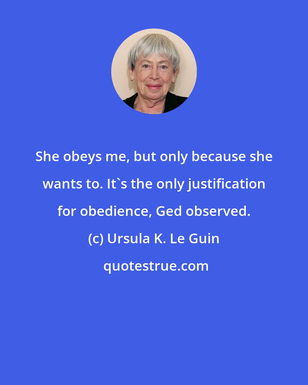 Ursula K. Le Guin: She obeys me, but only because she wants to. It's the only justification for obedience, Ged observed.