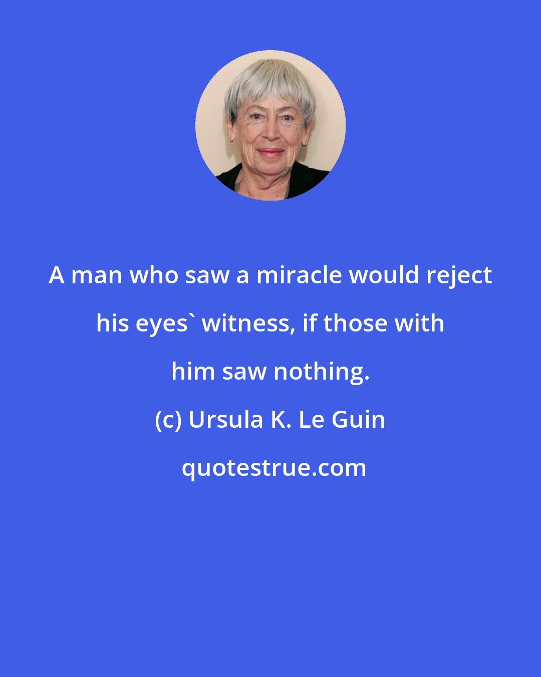 Ursula K. Le Guin: A man who saw a miracle would reject his eyes' witness, if those with him saw nothing.