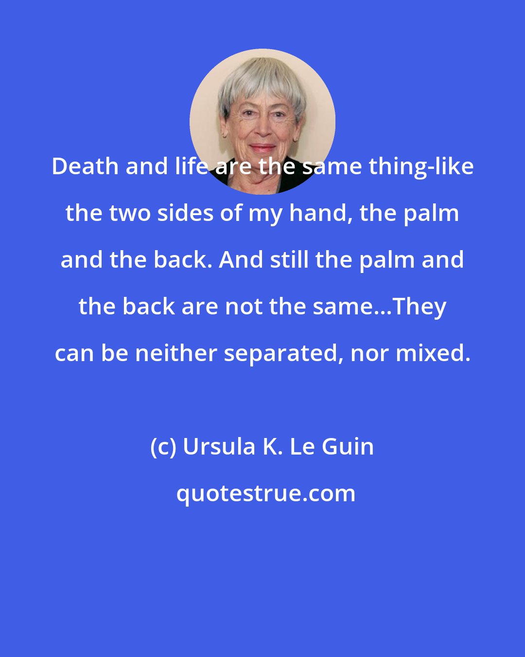 Ursula K. Le Guin: Death and life are the same thing-like the two sides of my hand, the palm and the back. And still the palm and the back are not the same...They can be neither separated, nor mixed.