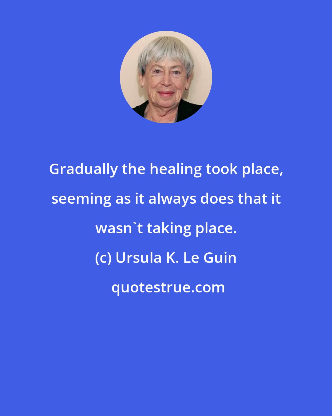 Ursula K. Le Guin: Gradually the healing took place, seeming as it always does that it wasn't taking place.