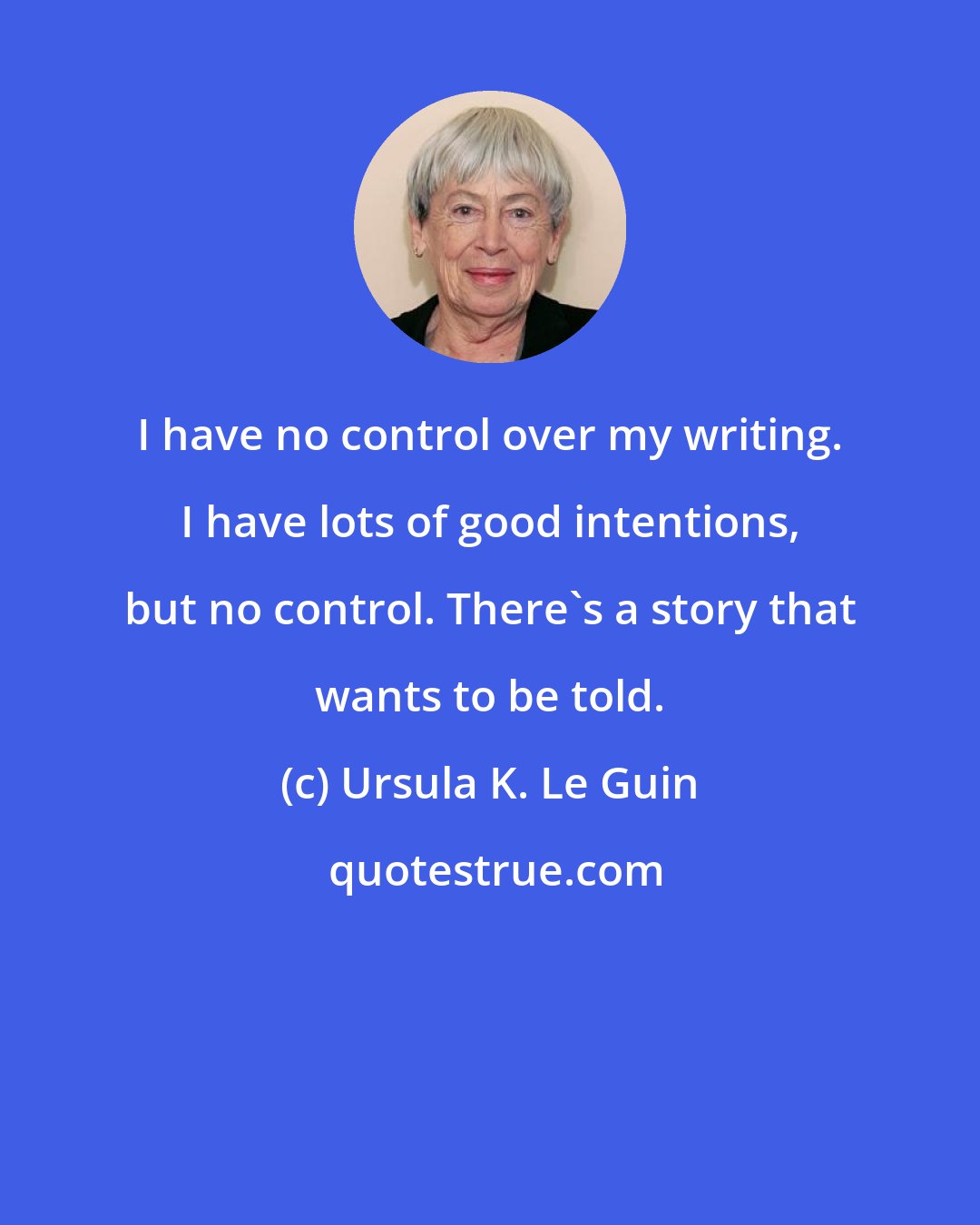 Ursula K. Le Guin: I have no control over my writing. I have lots of good intentions, but no control. There's a story that wants to be told.