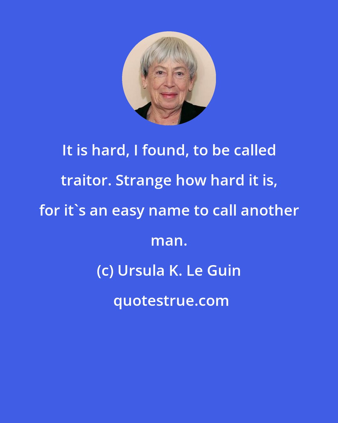 Ursula K. Le Guin: It is hard, I found, to be called traitor. Strange how hard it is, for it's an easy name to call another man.