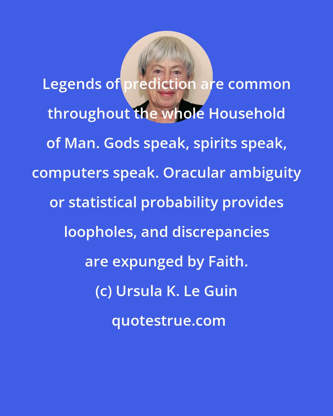 Ursula K. Le Guin: Legends of prediction are common throughout the whole Household of Man. Gods speak, spirits speak, computers speak. Oracular ambiguity or statistical probability provides loopholes, and discrepancies are expunged by Faith.