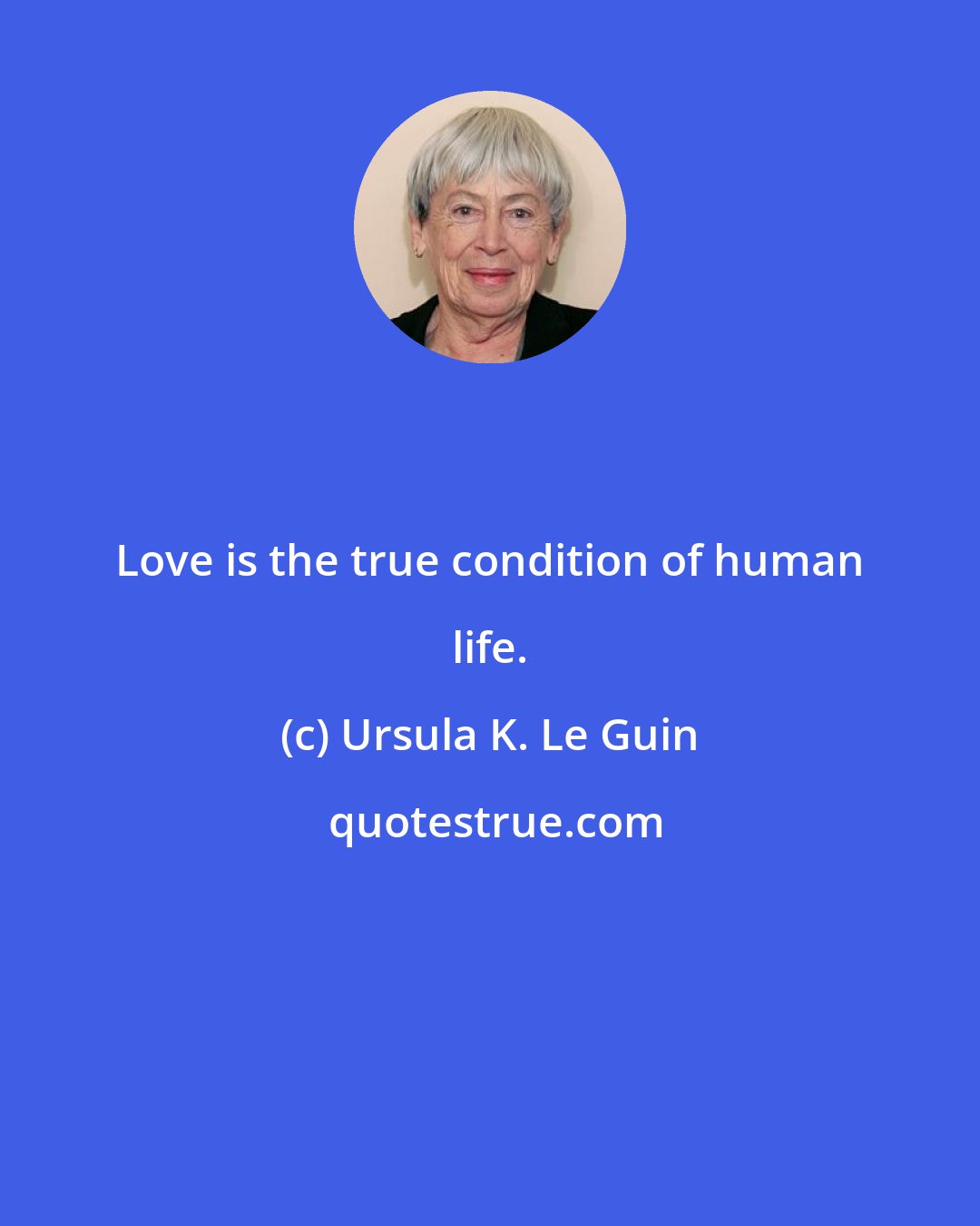 Ursula K. Le Guin: Love is the true condition of human life.