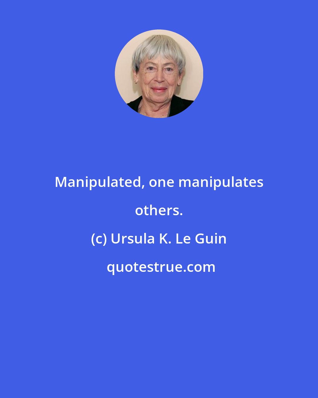 Ursula K. Le Guin: Manipulated, one manipulates others.
