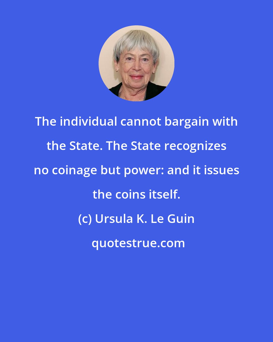 Ursula K. Le Guin: The individual cannot bargain with the State. The State recognizes no coinage but power: and it issues the coins itself.