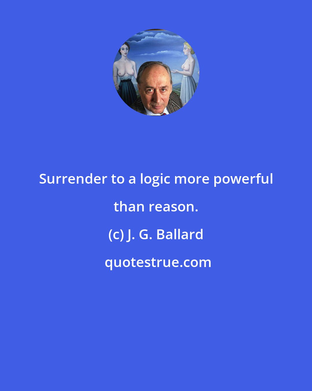 J. G. Ballard: Surrender to a logic more powerful than reason.