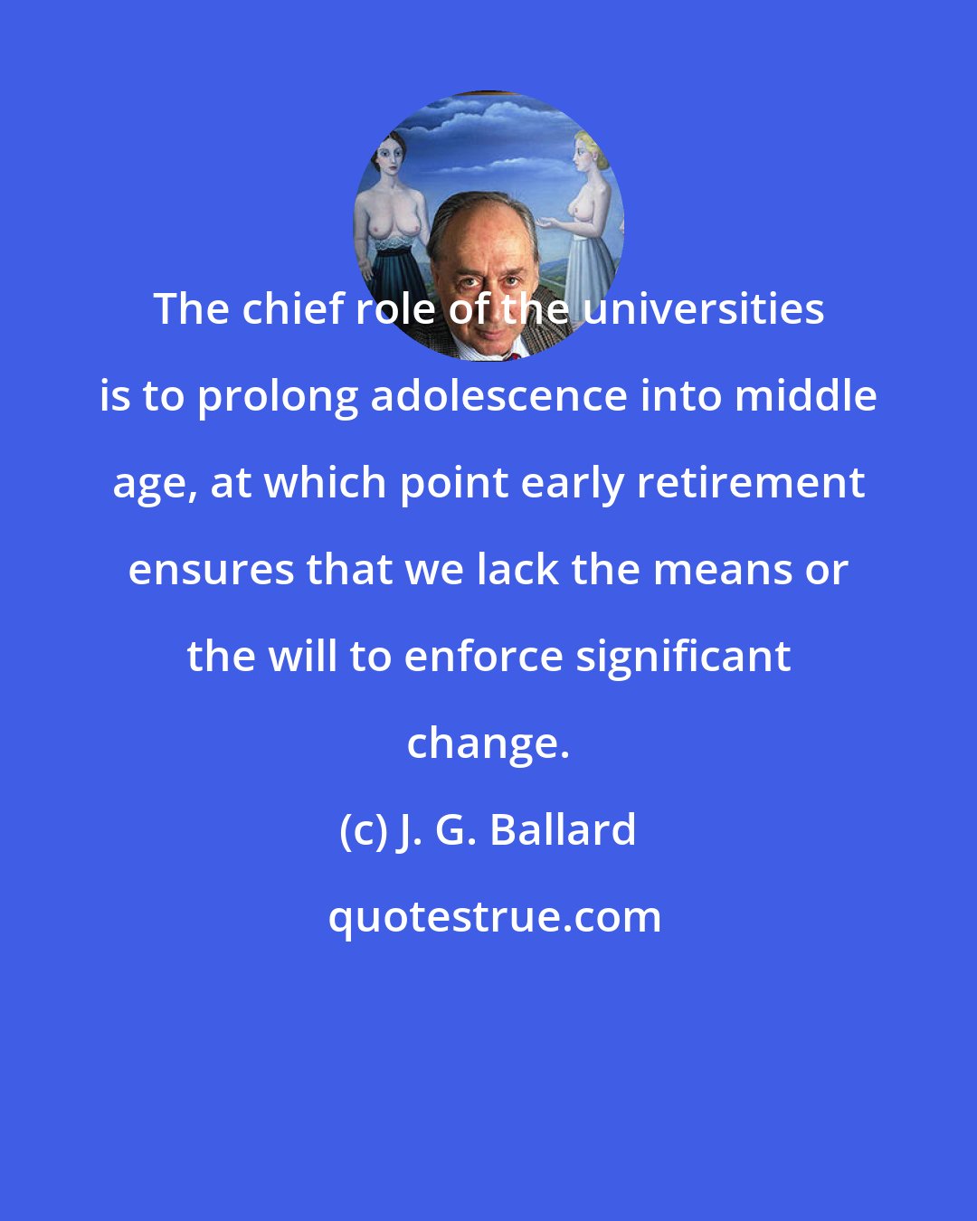 J. G. Ballard: The chief role of the universities is to prolong adolescence into middle age, at which point early retirement ensures that we lack the means or the will to enforce significant change.