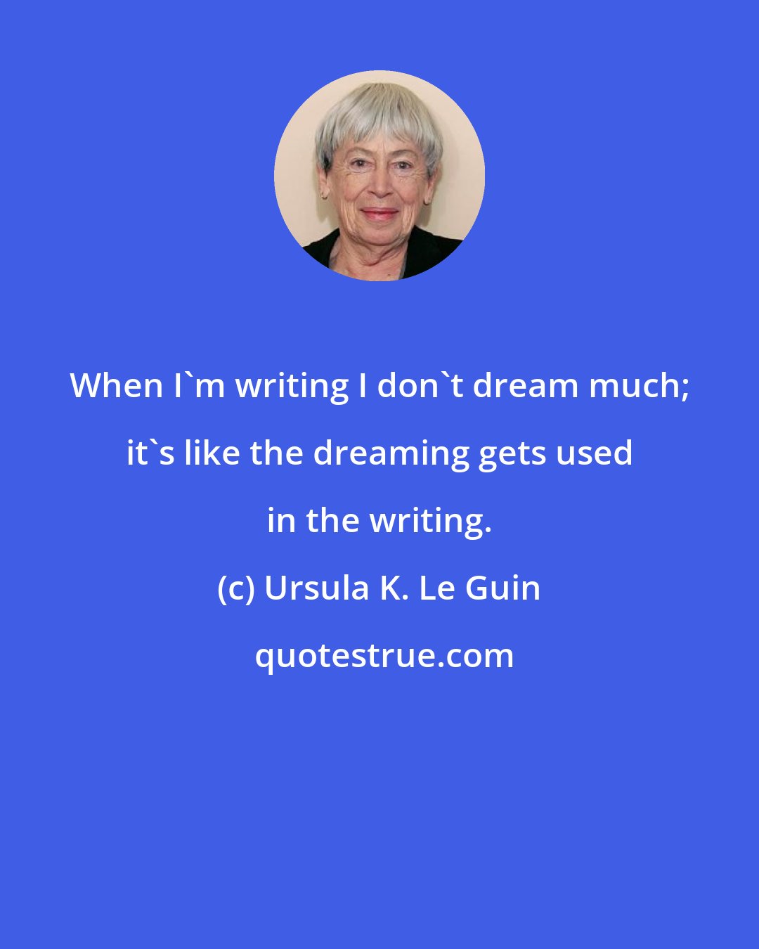 Ursula K. Le Guin: When I'm writing I don't dream much; it's like the dreaming gets used in the writing.