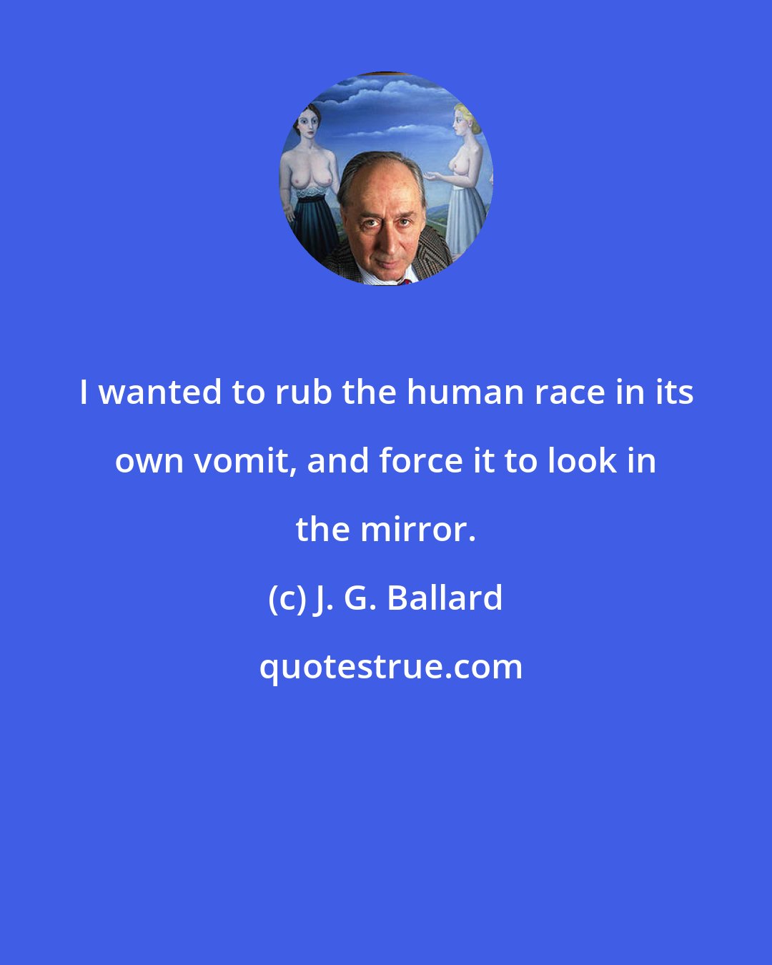 J. G. Ballard: I wanted to rub the human race in its own vomit, and force it to look in the mirror.