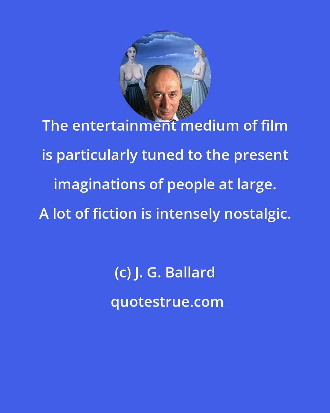 J. G. Ballard: The entertainment medium of film is particularly tuned to the present imaginations of people at large. A lot of fiction is intensely nostalgic.