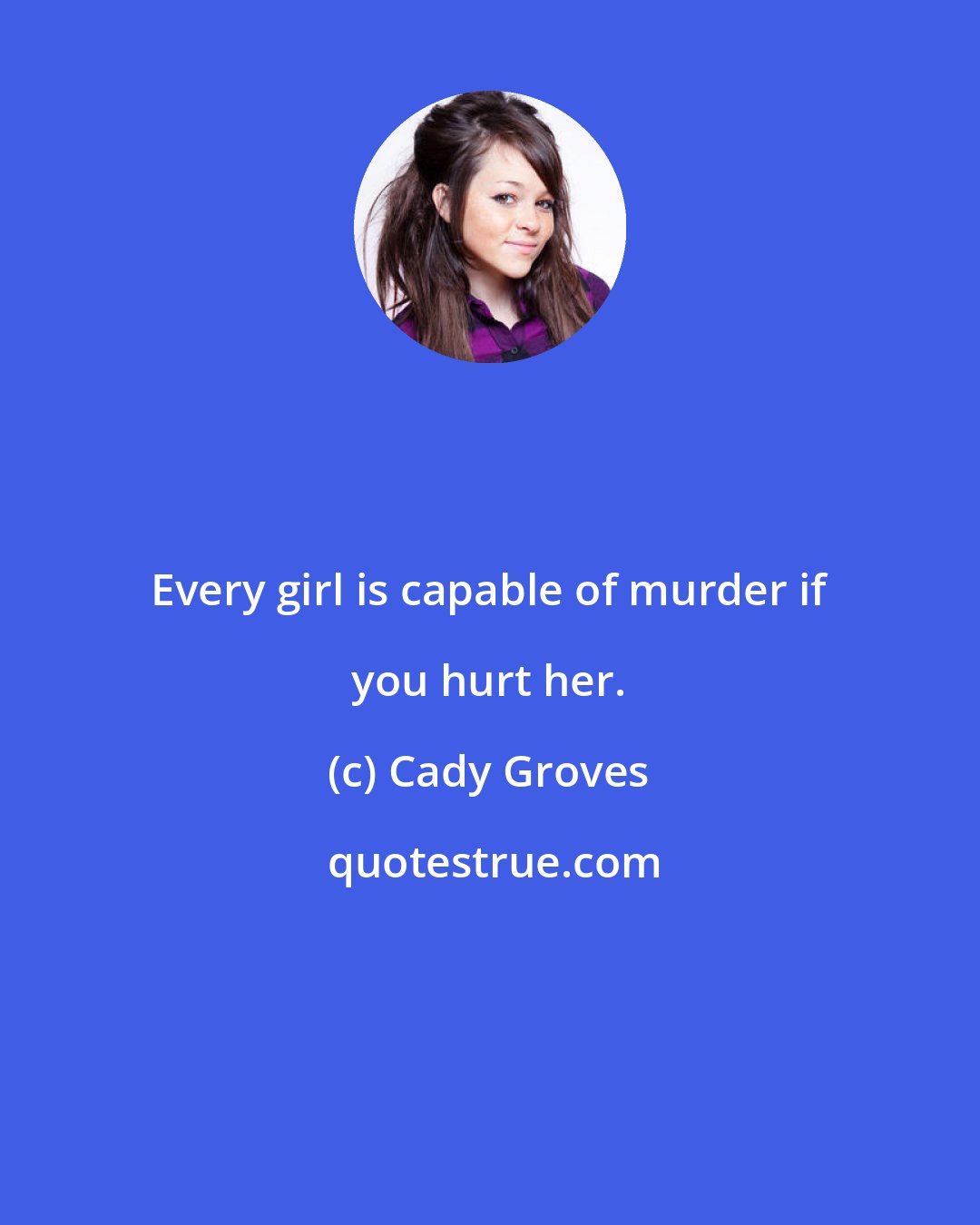 Cady Groves: Every girl is capable of murder if you hurt her.