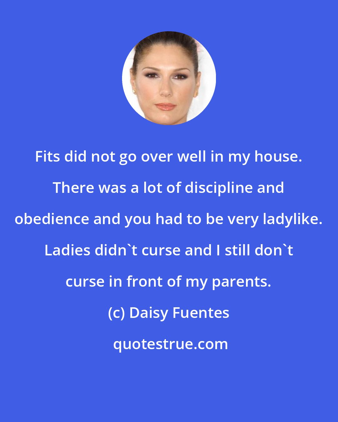 Daisy Fuentes: Fits did not go over well in my house. There was a lot of discipline and obedience and you had to be very ladylike. Ladies didn't curse and I still don't curse in front of my parents.