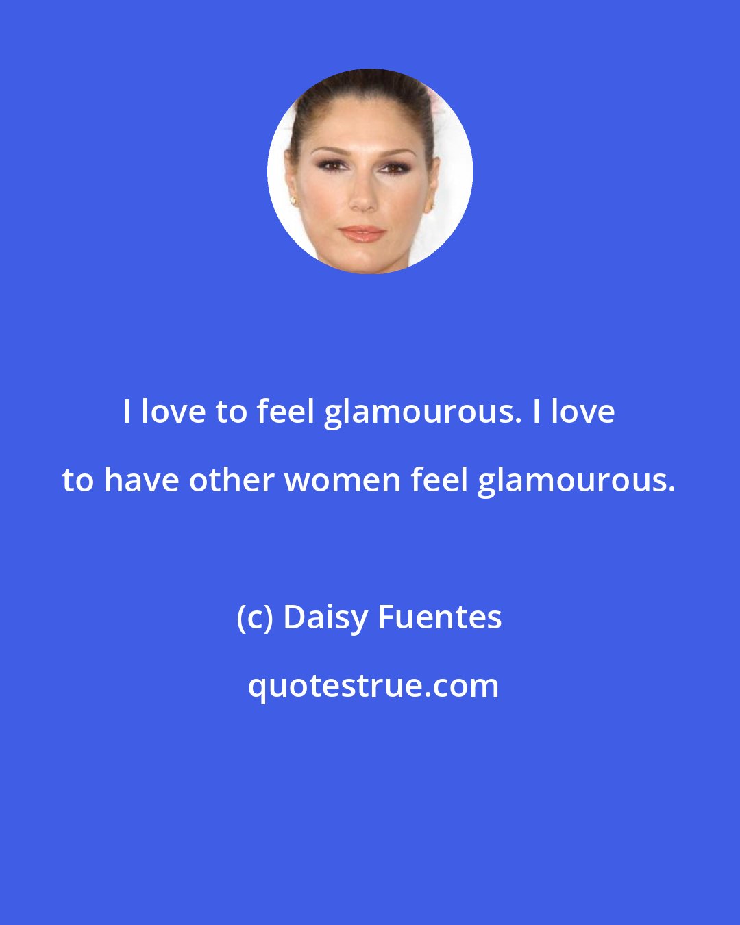 Daisy Fuentes: I love to feel glamourous. I love to have other women feel glamourous.