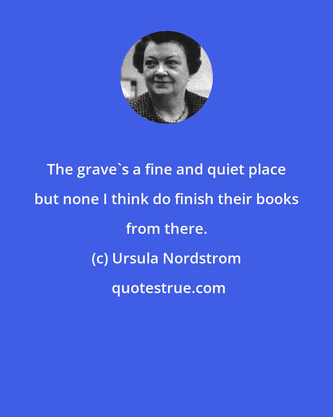 Ursula Nordstrom: The grave's a fine and quiet place but none I think do finish their books from there.