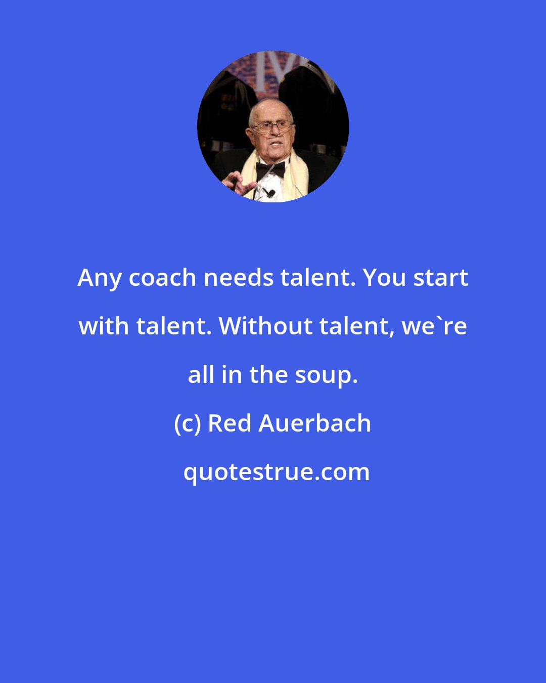 Red Auerbach: Any coach needs talent. You start with talent. Without talent, we're all in the soup.