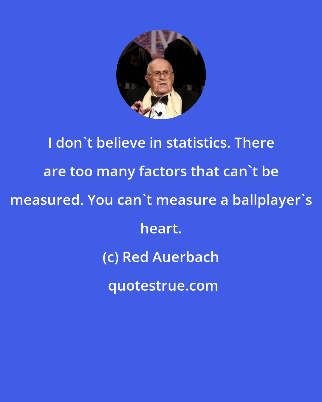 Red Auerbach: I don't believe in statistics. There are too many factors that can't be measured. You can't measure a ballplayer's heart.