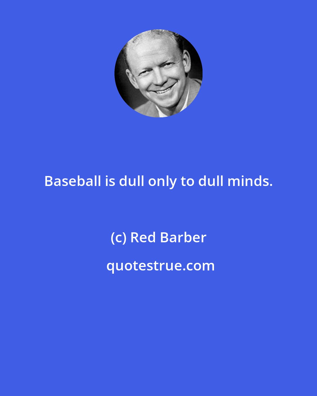 Red Barber: Baseball is dull only to dull minds.