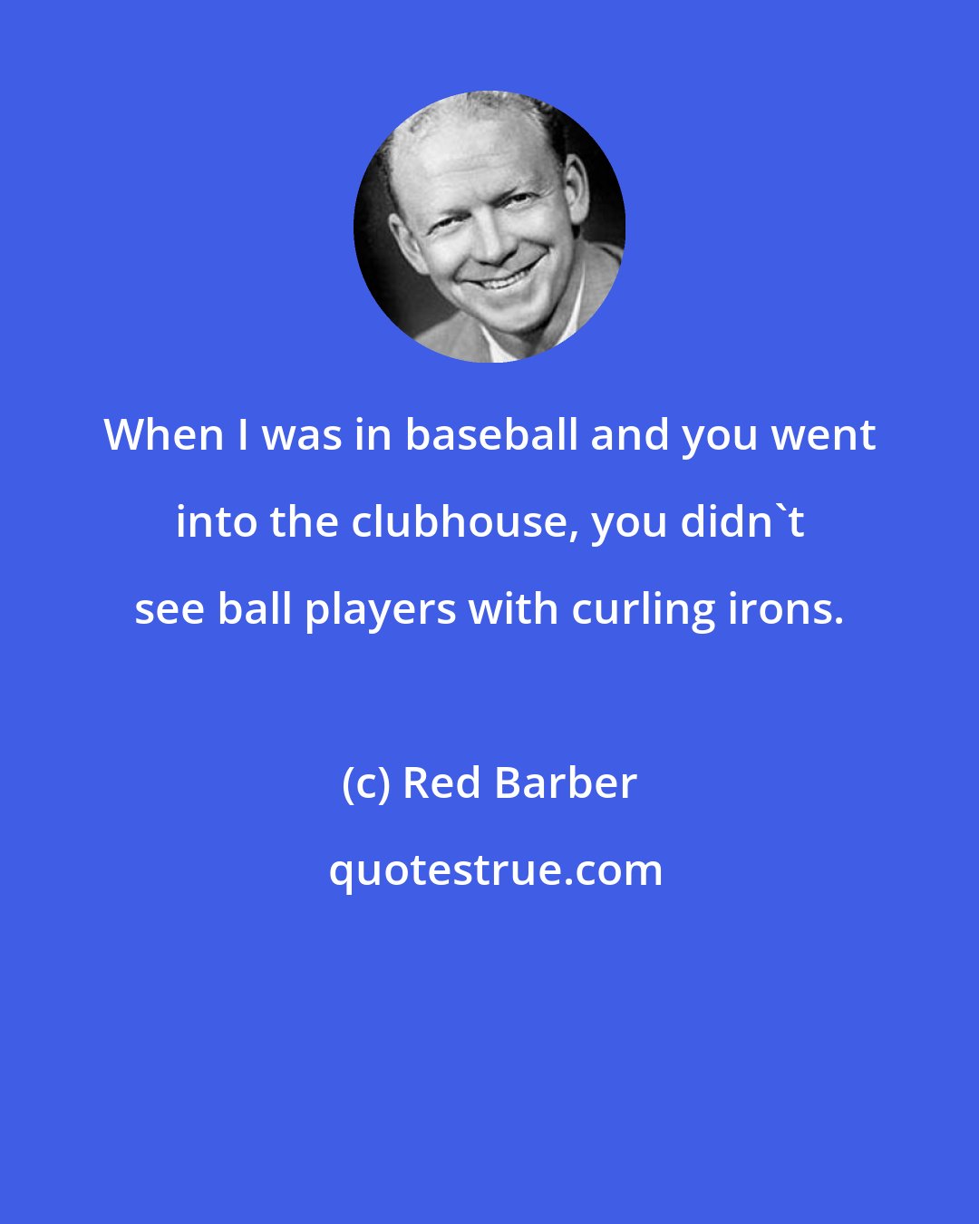 Red Barber: When I was in baseball and you went into the clubhouse, you didn't see ball players with curling irons.