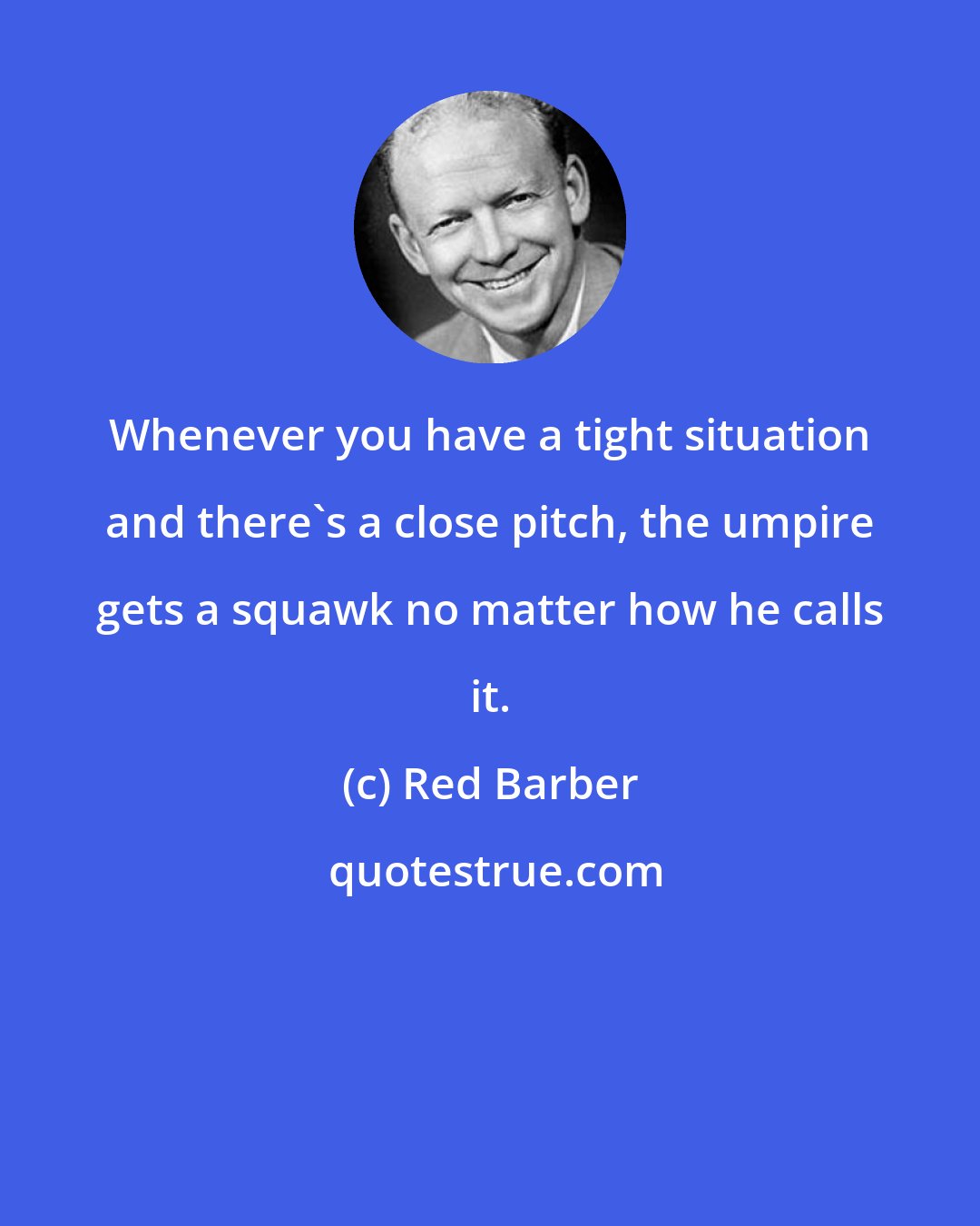 Red Barber: Whenever you have a tight situation and there's a close pitch, the umpire gets a squawk no matter how he calls it.