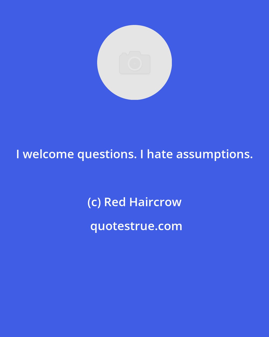 Red Haircrow: I welcome questions. I hate assumptions.