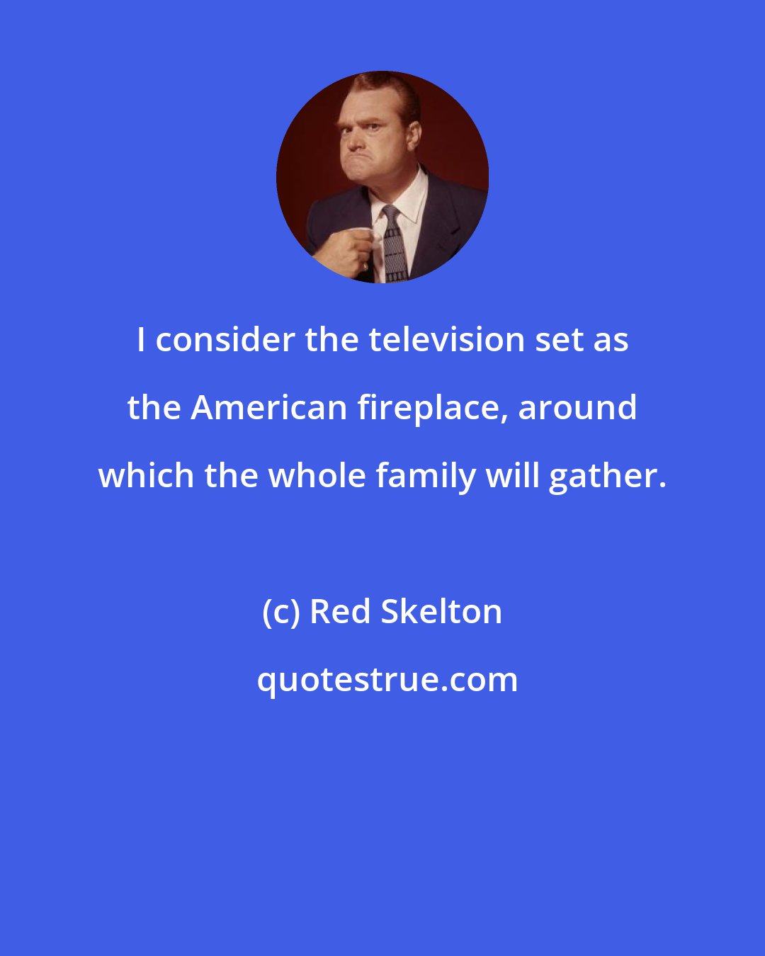 Red Skelton: I consider the television set as the American fireplace, around which the whole family will gather.