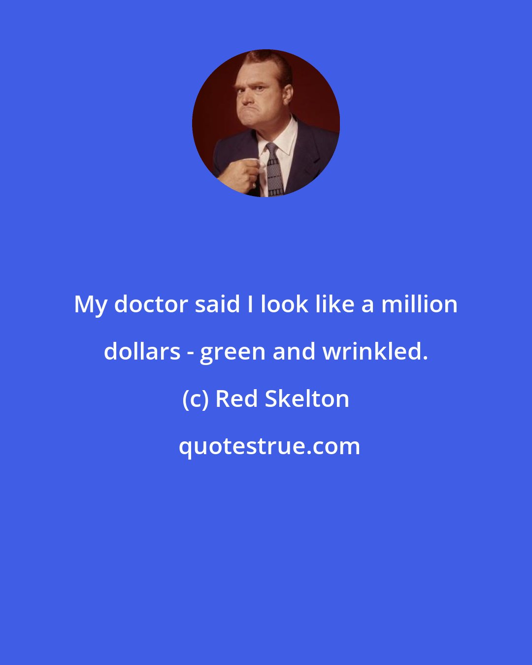 Red Skelton: My doctor said I look like a million dollars - green and wrinkled.