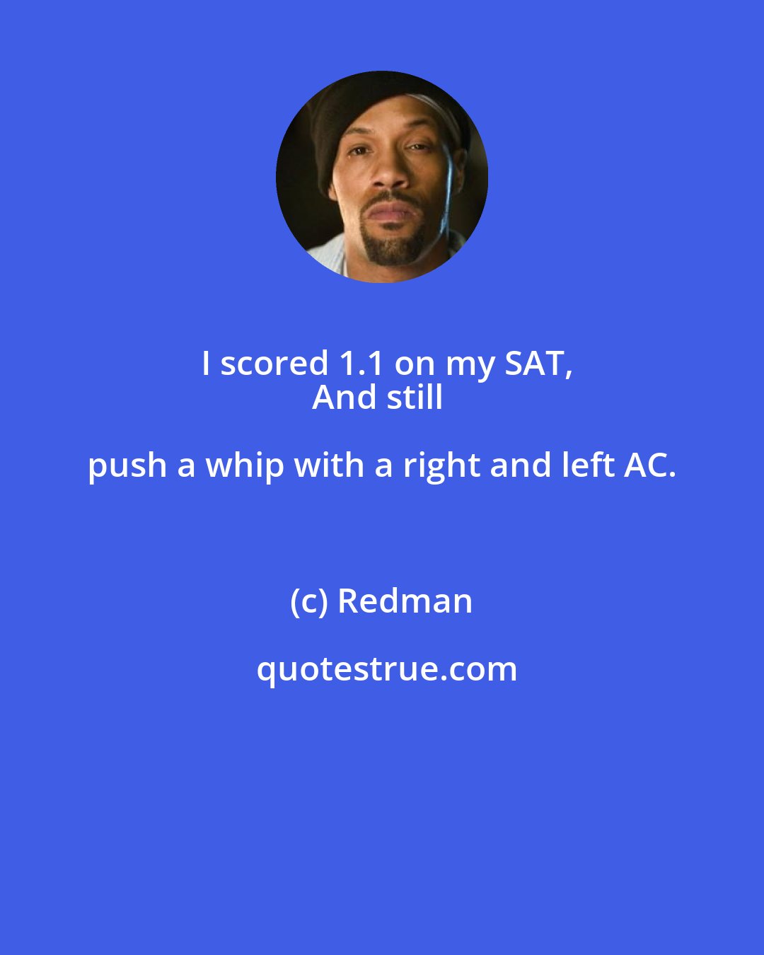 Redman: I scored 1.1 on my SAT,
And still push a whip with a right and left AC.