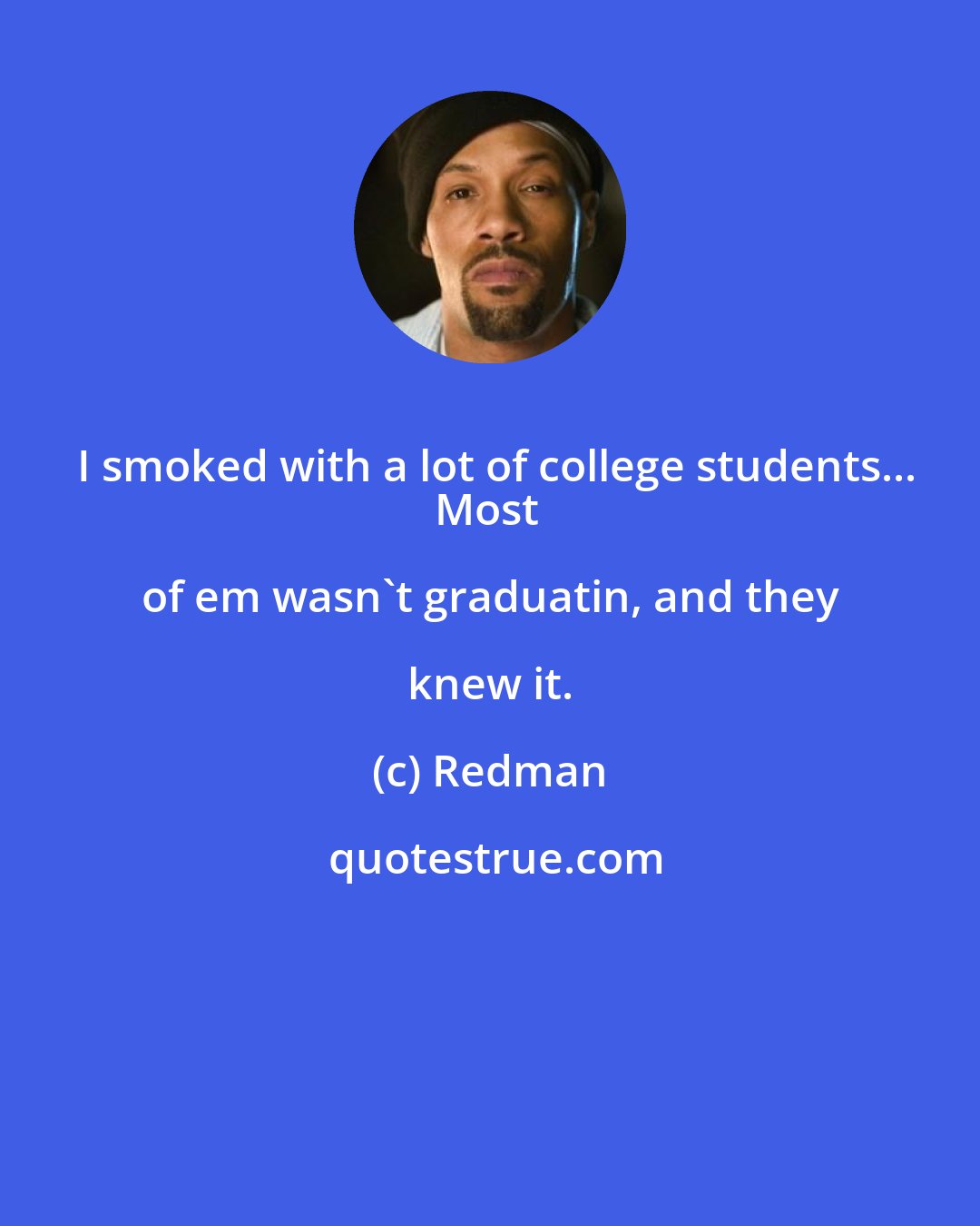 Redman: I smoked with a lot of college students...
Most of em wasn't graduatin, and they knew it.